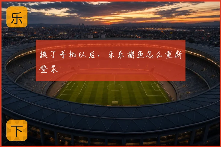 换了手机以后，乐乐捕鱼怎么重新登录